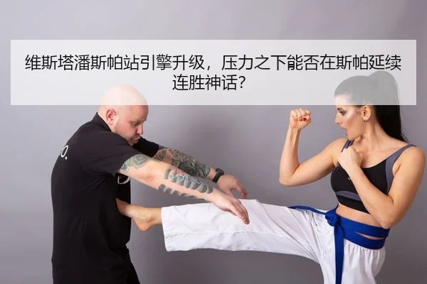 维斯塔潘斯帕站引擎升级，压力之下能否在斯帕延续连胜神话？