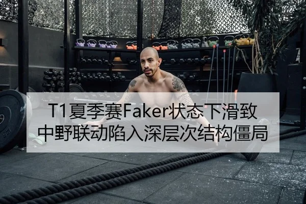 T1夏季赛Faker状态下滑致中野联动陷入深层次结构僵局